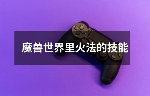 魔兽世界里火法的技能-第1张-游戏信息-龙启网