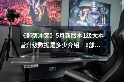 《部落冲突》5月新版本1级大本营升级数据是多少介绍_《部落冲突》5月新版本1级大本营升级数据是多少是什么-第1张-游戏信息-龙启网