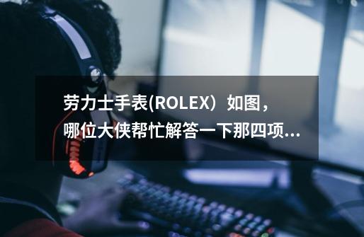 劳力士手表(ROLEX）如图，哪位大侠帮忙解答一下那四项填写内容的代表的意思。万分感谢。-第1张-游戏信息-龙启网