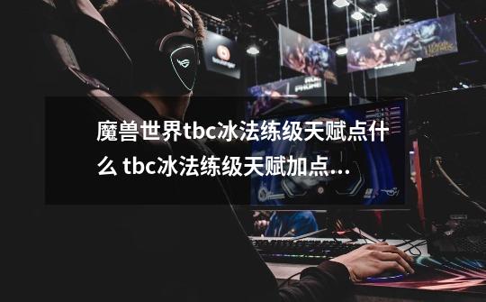 魔兽世界tbc冰法练级天赋点什么 tbc冰法练级天赋加点推荐-第1张-游戏信息-龙启网