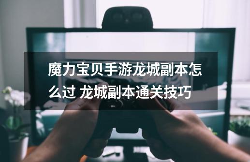 魔力宝贝手游龙城副本怎么过 龙城副本通关技巧-第1张-游戏信息-龙启网