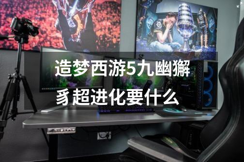 造梦西游5九幽獬豸超进化要什么-第1张-游戏信息-龙启网