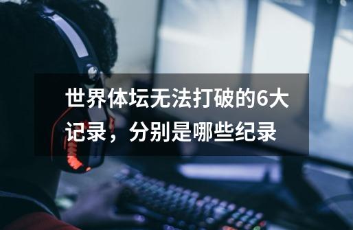 世界体坛无法打破的6大记录,分别是哪些纪录-第1张-游戏信息-龙启网