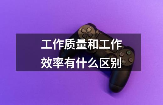 工作质量和工作效率有什么区别-第1张-游戏信息-龙启网