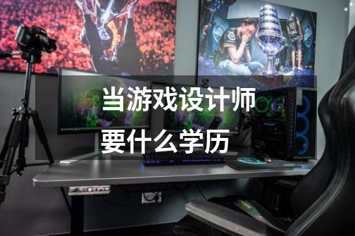 当游戏设计师要什么学历-第1张-游戏信息-龙启网