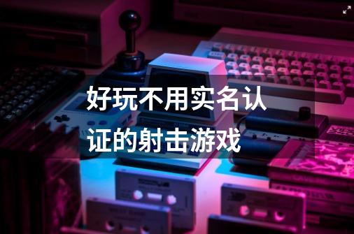 好玩不用实名认证的射击游戏-第1张-游戏信息-龙启网
