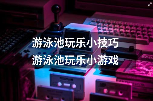 游泳池玩乐小技巧 游泳池玩乐小游戏-第1张-游戏信息-龙启网