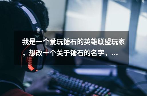 我是一个爱玩锤石的英雄联盟玩家，想改一个关于锤石的名字，推荐一下-第1张-游戏信息-龙启网