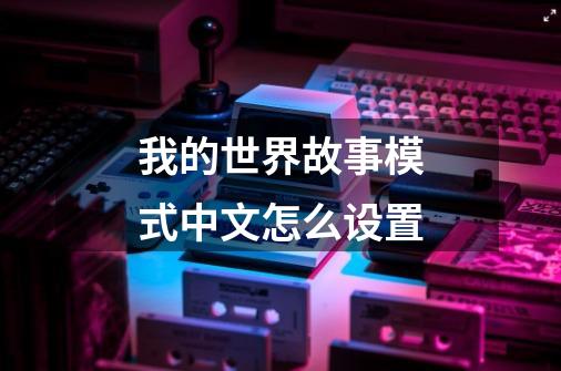 我的世界故事模式中文怎么设置-第1张-游戏信息-龙启网