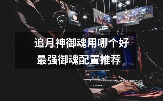 追月神御魂用哪个好 最强御魂配置推荐-第1张-游戏信息-龙启网
