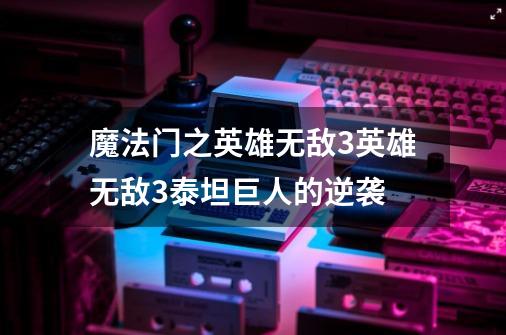 魔法门之英雄无敌3英雄无敌3泰坦巨人的逆袭-第1张-游戏信息-龙启网
