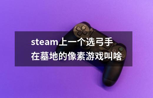 steam上一个选弓手在墓地的像素游戏叫啥-第1张-游戏信息-龙启网