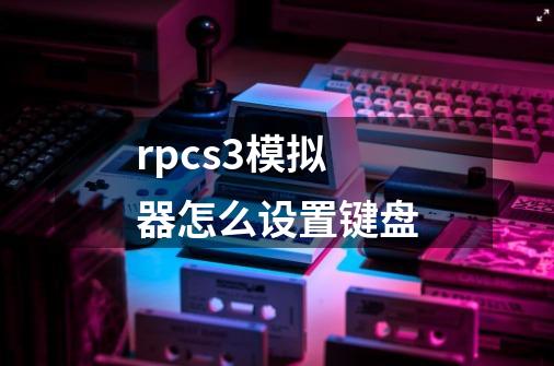 rpcs3模拟器怎么设置键盘-第1张-游戏信息-龙启网