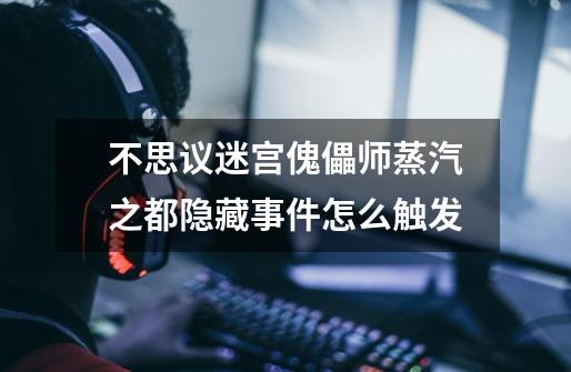 不思议迷宫傀儡师蒸汽之都隐藏事件怎么触发-第1张-游戏信息-龙启网