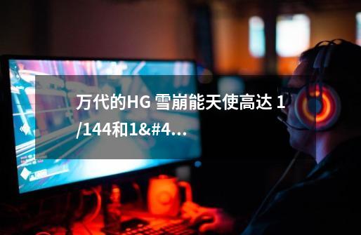 万代的HG 雪崩能天使高达 1/144和1/100 TV版。 除了大小不同之外还有什么不一样的啊-第1张-游戏信息-龙启网