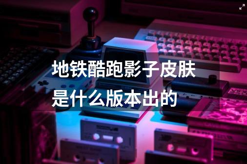 地铁酷跑影子皮肤是什么版本出的-第1张-游戏信息-龙启网