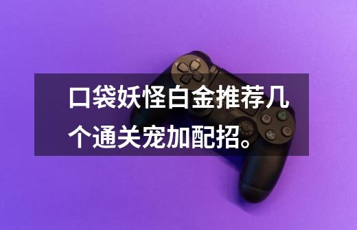 口袋妖怪白金推荐几个通关宠加配招。-第1张-游戏信息-龙启网