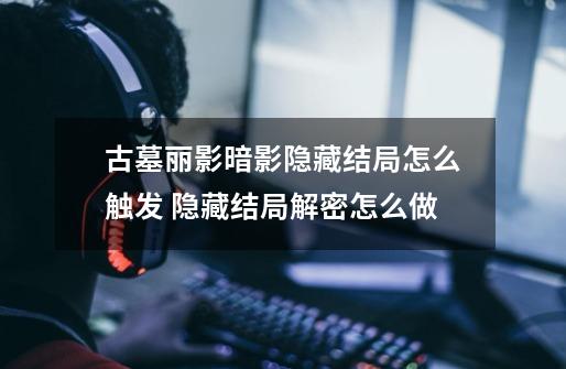 古墓丽影暗影隐藏结局怎么触发 隐藏结局解密怎么做-第1张-游戏信息-龙启网