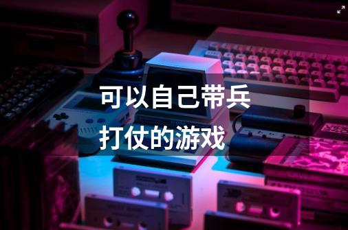 可以自己带兵打仗的游戏-第1张-游戏信息-龙启网