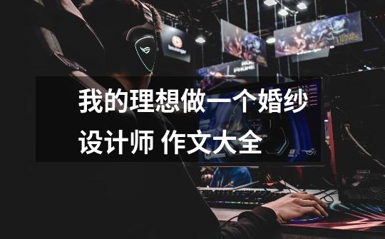 我的理想做一个婚纱设计师 作文大全-第1张-游戏信息-龙启网
