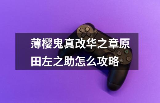 薄樱鬼真改华之章原田左之助怎么攻略-第1张-游戏信息-龙启网
