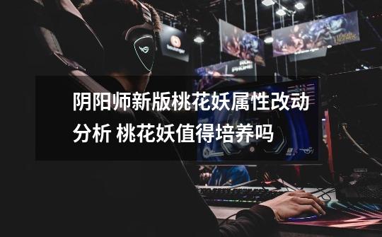 阴阳师新版桃花妖属性改动分析 桃花妖值得培养吗-第1张-游戏信息-龙启网