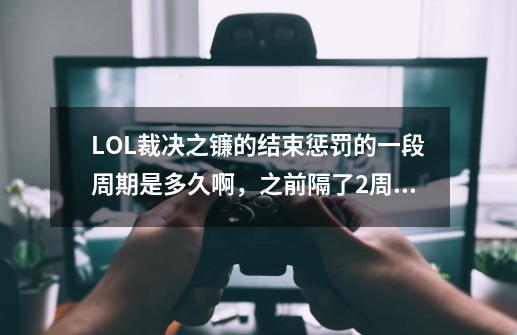 LOL裁决之镰的结束惩罚的一段周期是多久啊,之前隔了2周都加到10分钟了-第1张-游戏信息-龙启网
