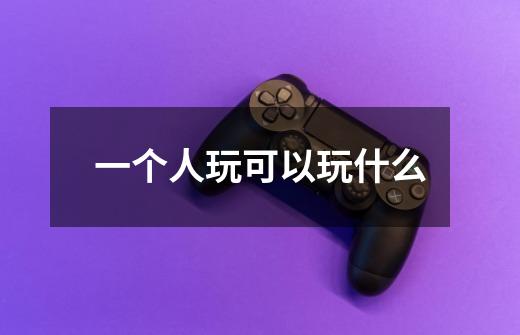 一个人玩可以玩什么-第1张-游戏信息-龙启网