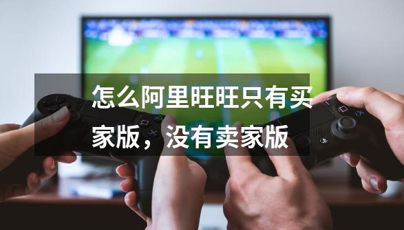 怎么阿里旺旺只有买家版,没有卖家版-第1张-游戏信息-龙启网