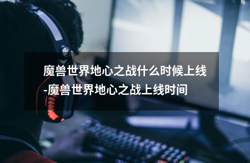 魔兽世界地心之战什么时候上线-魔兽世界地心之战上线时间-第1张-游戏信息-龙启网
