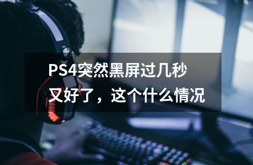 PS4突然黑屏过几秒又好了，这个什么情况-第1张-游戏信息-龙启网