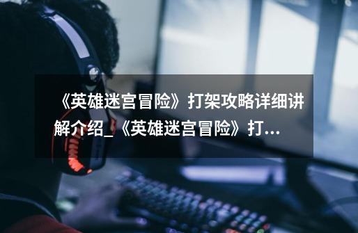 《英雄迷宫冒险》打架攻略详细讲解介绍_《英雄迷宫冒险》打架攻略详细讲解是什么-第1张-游戏信息-龙启网