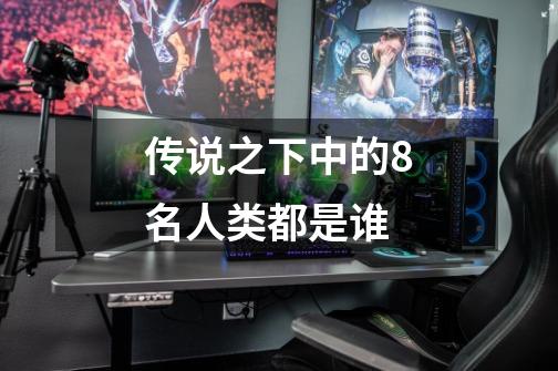 传说之下中的8名人类都是谁-第1张-游戏信息-龙启网