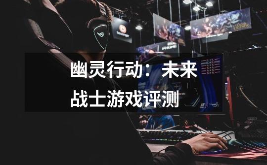 幽灵行动:未来战士游戏评测-第1张-游戏信息-龙启网
