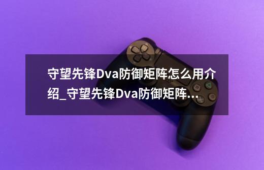 守望先锋Dva防御矩阵怎么用介绍_守望先锋Dva防御矩阵怎么用是什么-第1张-游戏信息-龙启网