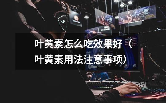 叶黄素怎么吃效果好(叶黄素用法注意事项)-第1张-游戏信息-龙启网