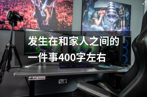 发生在和家人之间的一件事400字左右-第1张-游戏信息-龙启网