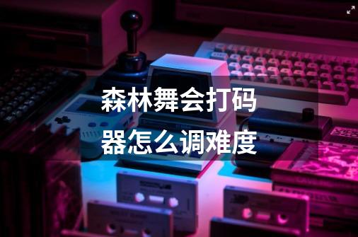 森林舞会打码器怎么调难度-第1张-游戏信息-龙启网