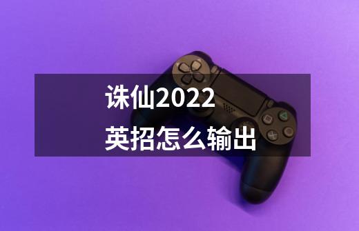 诛仙2022英招怎么输出-第1张-游戏信息-龙启网