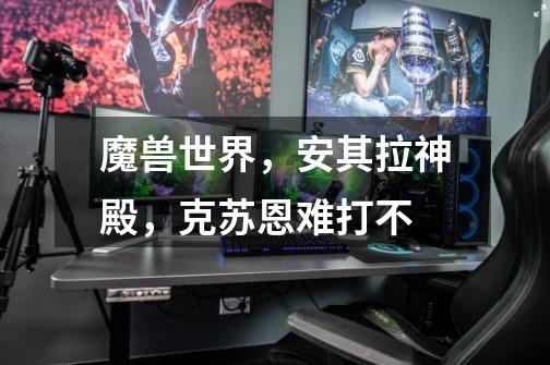魔兽世界，安其拉神殿，克苏恩难打不-第1张-游戏信息-龙启网