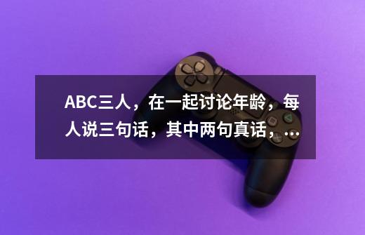 ABC三人,在一起讨论年龄,每人说三句话,其中两句真话,一句假话!——A说:我今年22岁,我比B小-第1张-游戏信息-龙启网