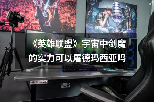 《英雄联盟》宇宙中剑魔的实力可以屠德玛西亚吗-第1张-游戏信息-龙启网