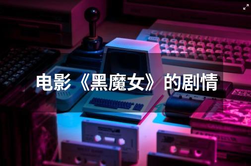 电影《黑魔女》的剧情-第1张-游戏信息-龙启网