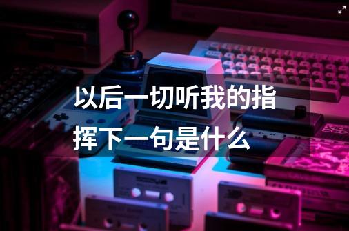 以后一切听我的指挥下一句是什么-第1张-游戏信息-龙启网