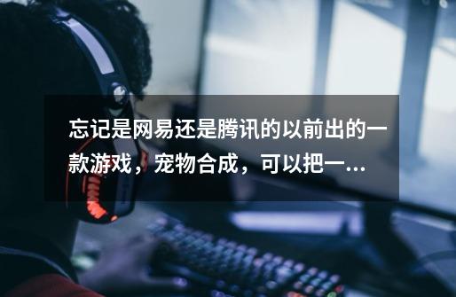 忘记是网易还是腾讯的以前出的一款游戏,宠物合成,可以把一个宠物部位移植到另一个宠物身上-第1张-游戏信息-龙启网