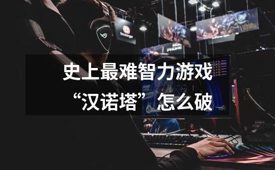 史上最难智力游戏“汉诺塔”怎么破-第1张-游戏信息-龙启网