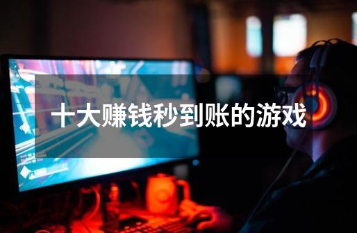十大赚钱秒到账的游戏-第1张-游戏信息-龙启网