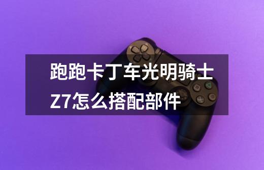 跑跑卡丁车光明骑士Z7怎么搭配部件-第1张-游戏信息-龙启网