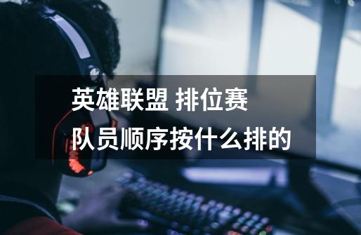 英雄联盟 排位赛 队员顺序按什么排的-第1张-游戏信息-龙启网