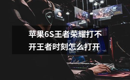 苹果6S王者荣耀打不开王者时刻怎么打开-第1张-游戏信息-龙启网
